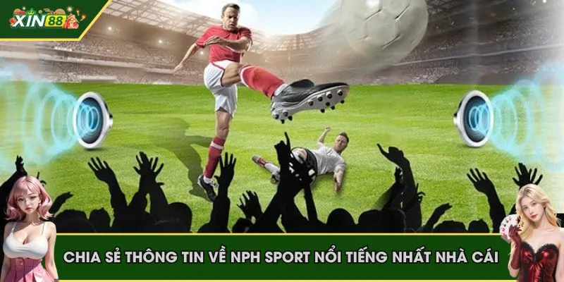 CMD Thể Thao - Sảnh Sport Kèo Thơm, Kiếm Tiền Lớn Tại XIN88 2 Chia sẻ thông tin về NPH sport nổi tiếng nhất nhà cái