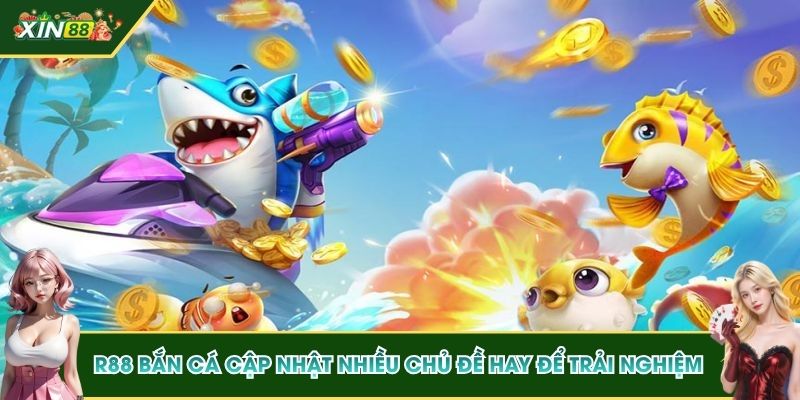 R88 bắn cá cập nhật nhiều chủ đề hay để trải nghiệm